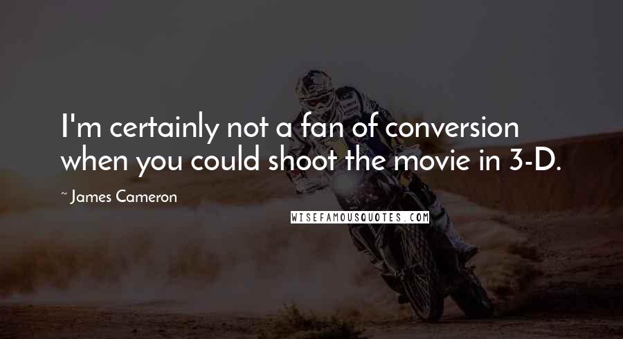 James Cameron Quotes: I'm certainly not a fan of conversion when you could shoot the movie in 3-D.