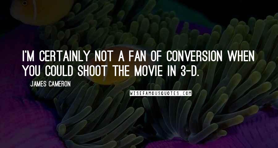 James Cameron Quotes: I'm certainly not a fan of conversion when you could shoot the movie in 3-D.
