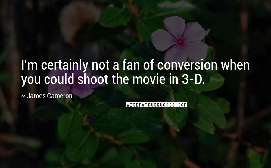 James Cameron Quotes: I'm certainly not a fan of conversion when you could shoot the movie in 3-D.