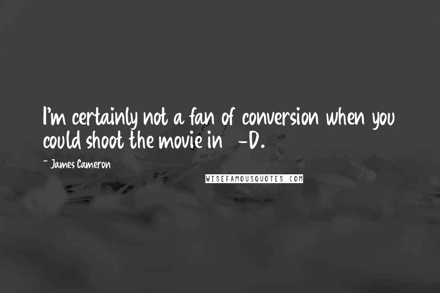 James Cameron Quotes: I'm certainly not a fan of conversion when you could shoot the movie in 3-D.