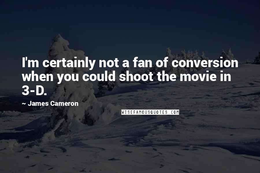 James Cameron Quotes: I'm certainly not a fan of conversion when you could shoot the movie in 3-D.