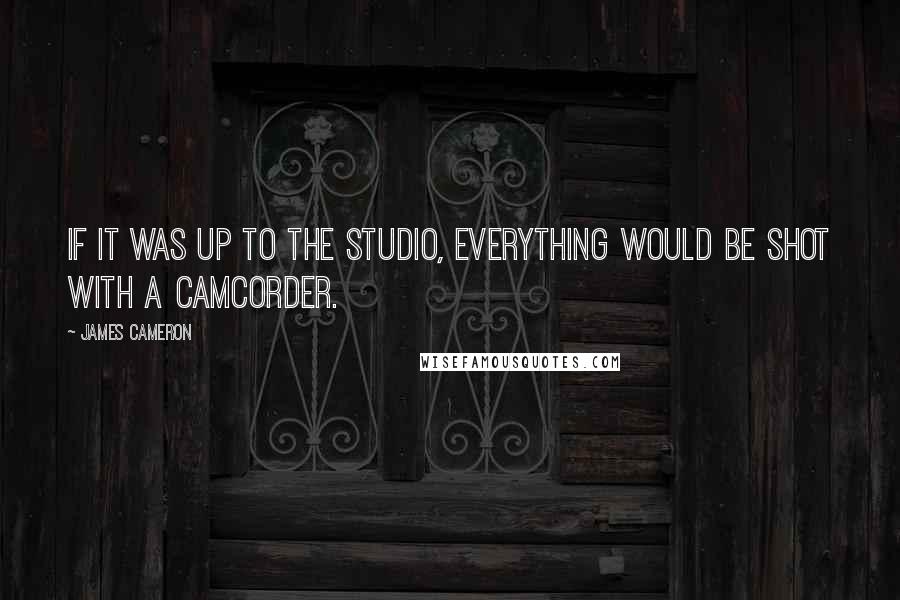 James Cameron Quotes: If it was up to the studio, everything would be shot with a camcorder.