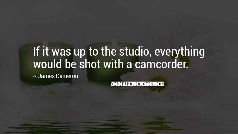 James Cameron Quotes: If it was up to the studio, everything would be shot with a camcorder.