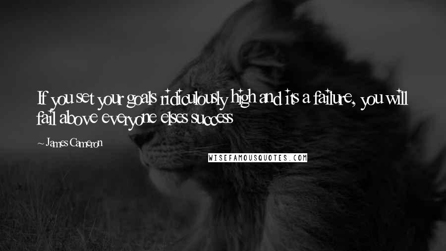 James Cameron Quotes: If you set your goals ridiculously high and its a failure, you will fail above everyone elses success