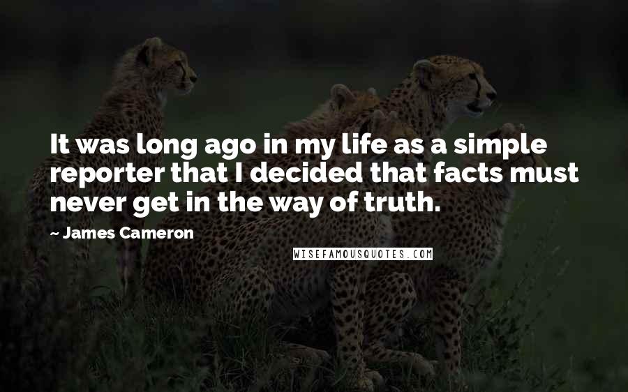 James Cameron Quotes: It was long ago in my life as a simple reporter that I decided that facts must never get in the way of truth.