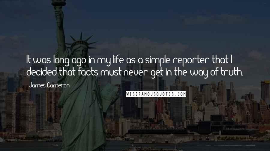 James Cameron Quotes: It was long ago in my life as a simple reporter that I decided that facts must never get in the way of truth.