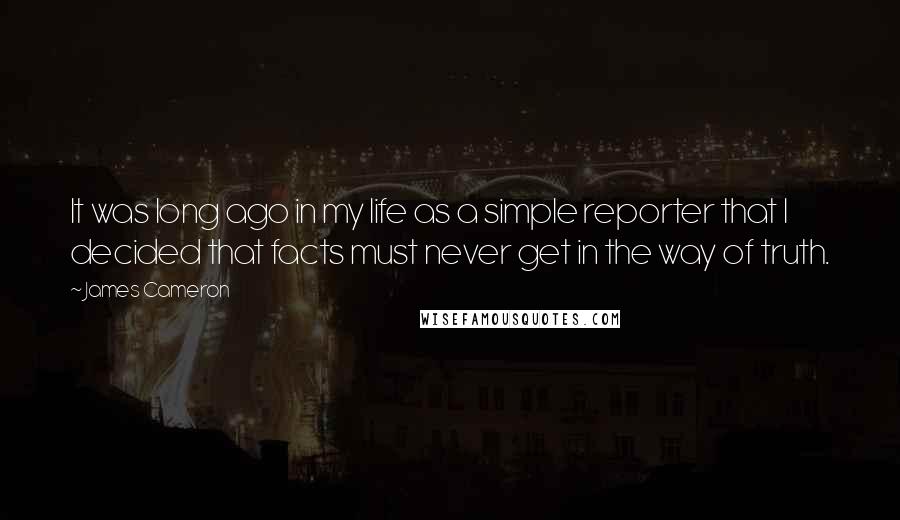 James Cameron Quotes: It was long ago in my life as a simple reporter that I decided that facts must never get in the way of truth.