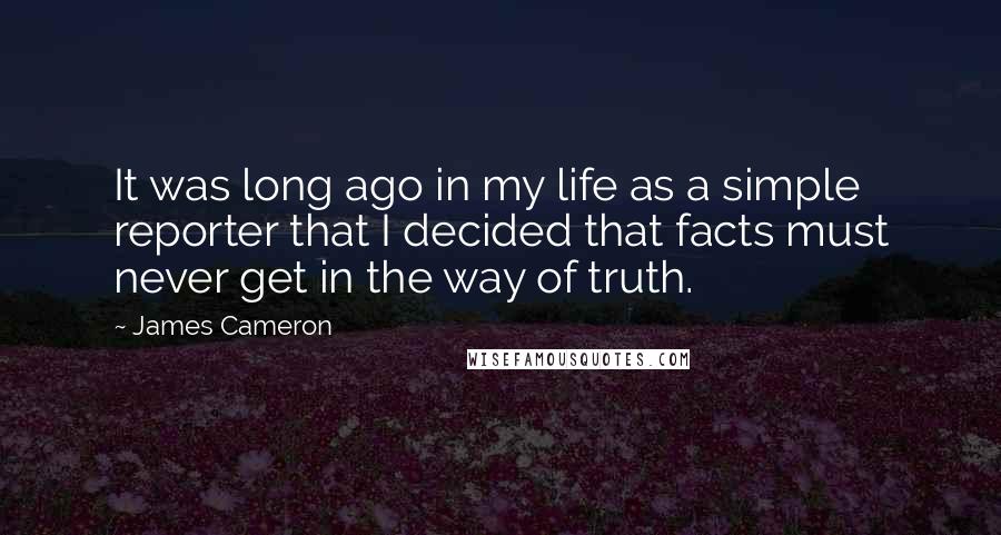 James Cameron Quotes: It was long ago in my life as a simple reporter that I decided that facts must never get in the way of truth.