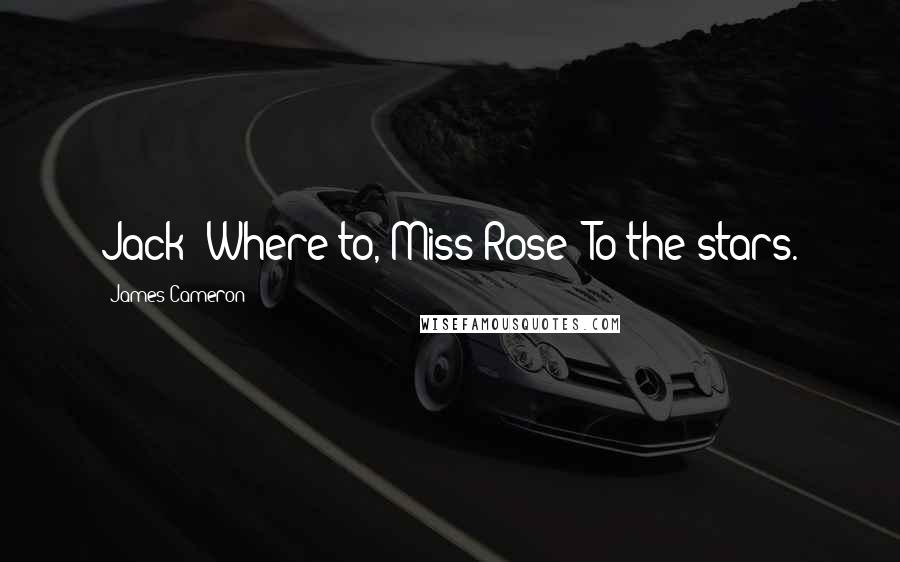 James Cameron Quotes: Jack: Where to, Miss?Rose: To the stars.