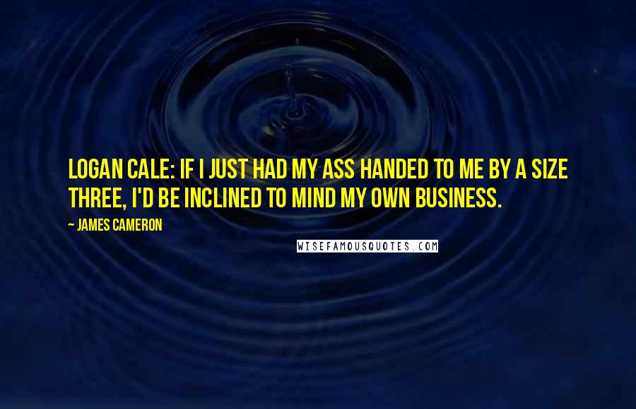 James Cameron Quotes: Logan Cale: If I just had my ass handed to me by a size three, I'd be inclined to mind my own business.