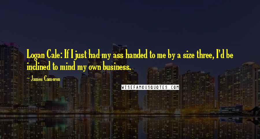 James Cameron Quotes: Logan Cale: If I just had my ass handed to me by a size three, I'd be inclined to mind my own business.