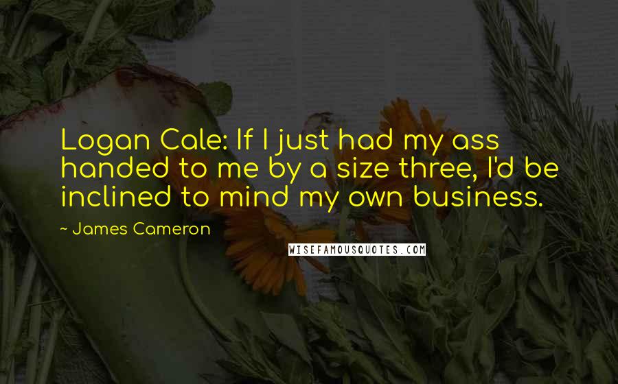 James Cameron Quotes: Logan Cale: If I just had my ass handed to me by a size three, I'd be inclined to mind my own business.