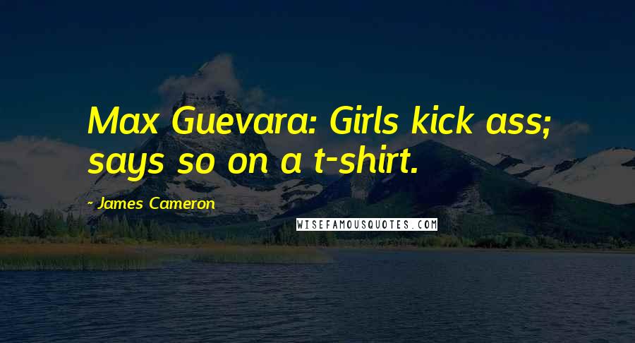 James Cameron Quotes: Max Guevara: Girls kick ass; says so on a t-shirt.