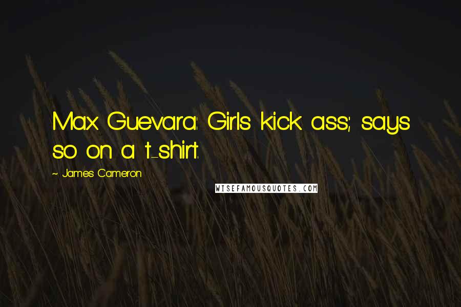 James Cameron Quotes: Max Guevara: Girls kick ass; says so on a t-shirt.