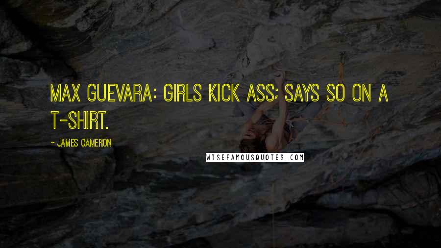 James Cameron Quotes: Max Guevara: Girls kick ass; says so on a t-shirt.