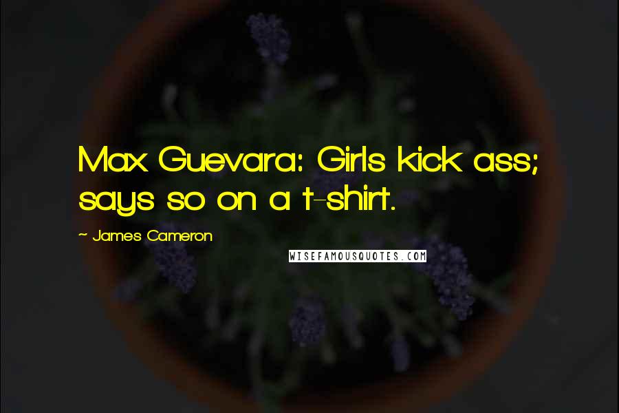 James Cameron Quotes: Max Guevara: Girls kick ass; says so on a t-shirt.