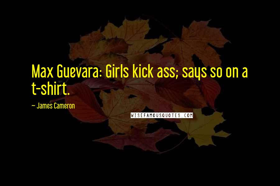 James Cameron Quotes: Max Guevara: Girls kick ass; says so on a t-shirt.