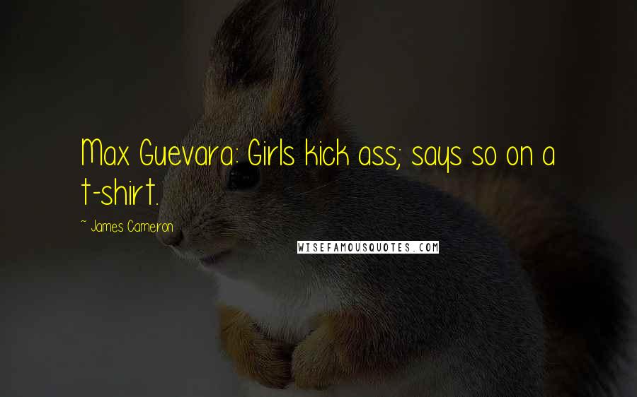 James Cameron Quotes: Max Guevara: Girls kick ass; says so on a t-shirt.