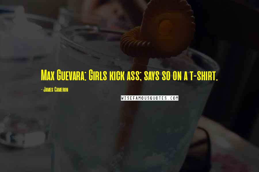 James Cameron Quotes: Max Guevara: Girls kick ass; says so on a t-shirt.