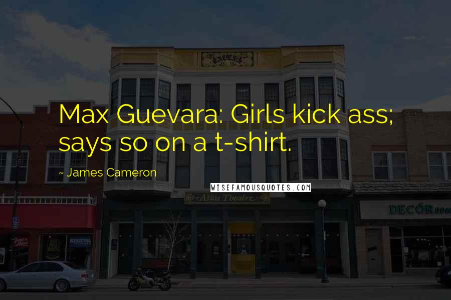 James Cameron Quotes: Max Guevara: Girls kick ass; says so on a t-shirt.