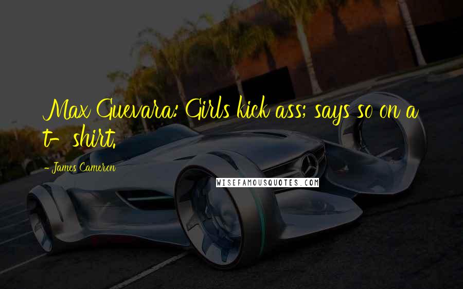 James Cameron Quotes: Max Guevara: Girls kick ass; says so on a t-shirt.