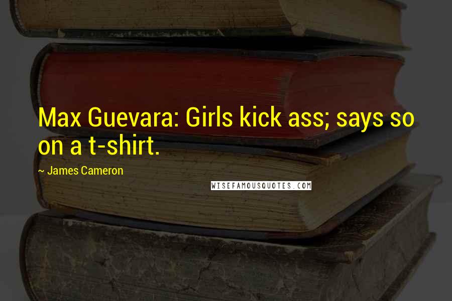 James Cameron Quotes: Max Guevara: Girls kick ass; says so on a t-shirt.