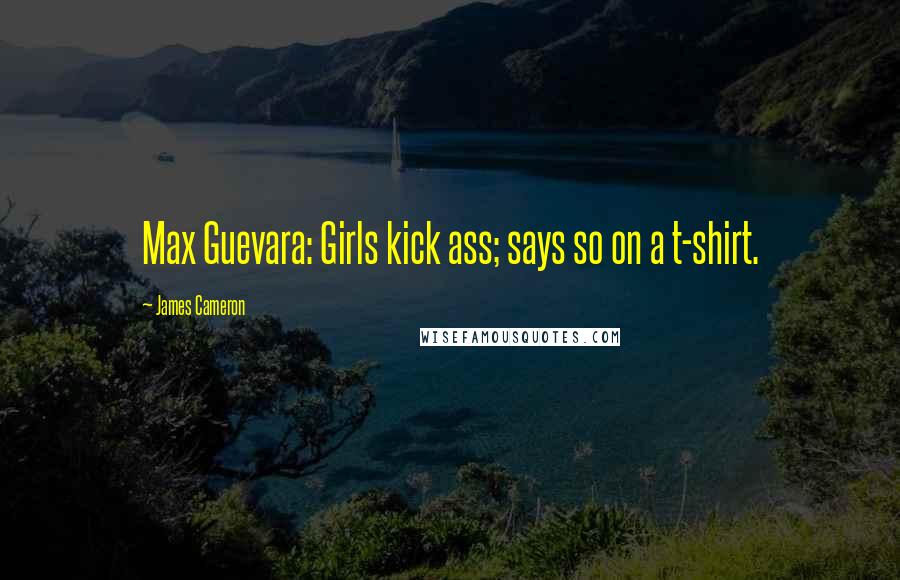 James Cameron Quotes: Max Guevara: Girls kick ass; says so on a t-shirt.