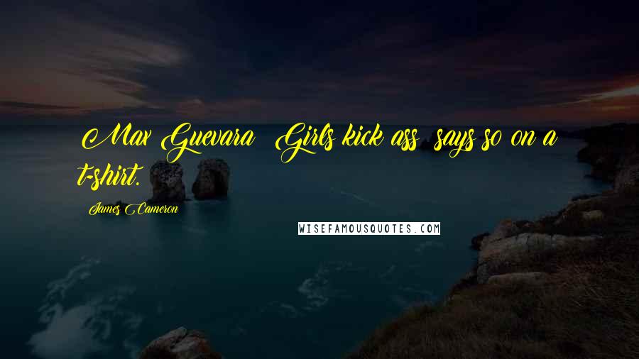 James Cameron Quotes: Max Guevara: Girls kick ass; says so on a t-shirt.