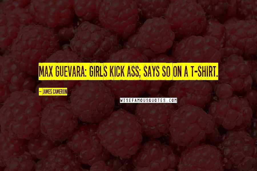 James Cameron Quotes: Max Guevara: Girls kick ass; says so on a t-shirt.