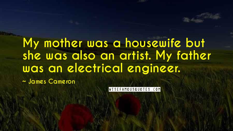 James Cameron Quotes: My mother was a housewife but she was also an artist. My father was an electrical engineer.