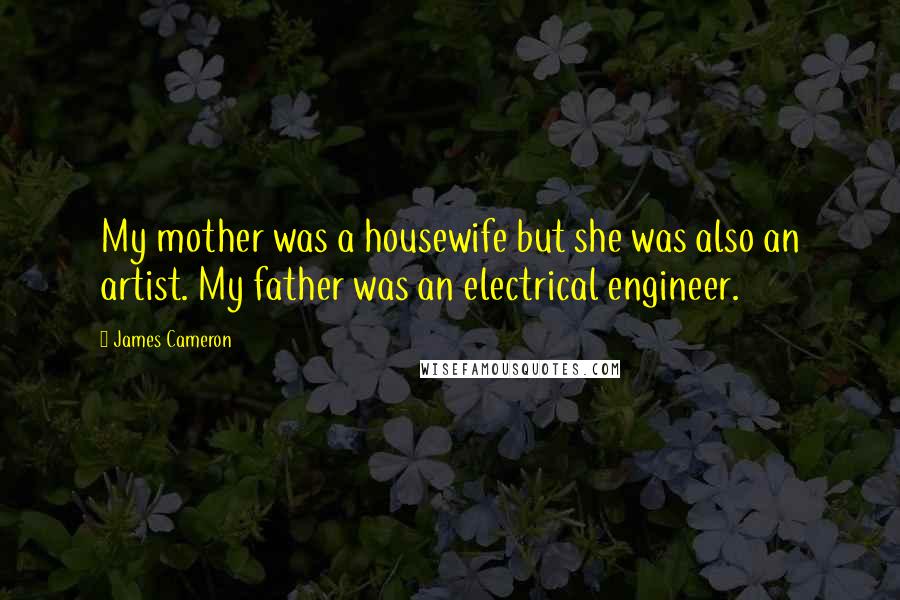 James Cameron Quotes: My mother was a housewife but she was also an artist. My father was an electrical engineer.