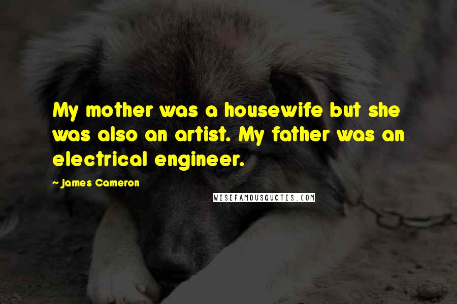 James Cameron Quotes: My mother was a housewife but she was also an artist. My father was an electrical engineer.