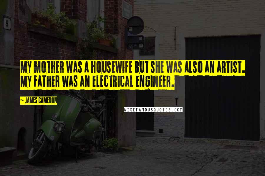 James Cameron Quotes: My mother was a housewife but she was also an artist. My father was an electrical engineer.