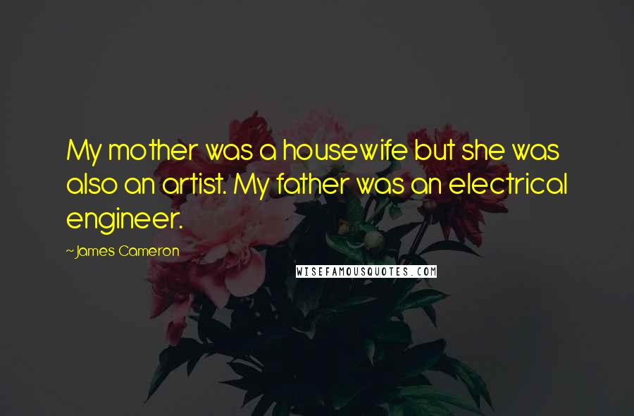 James Cameron Quotes: My mother was a housewife but she was also an artist. My father was an electrical engineer.