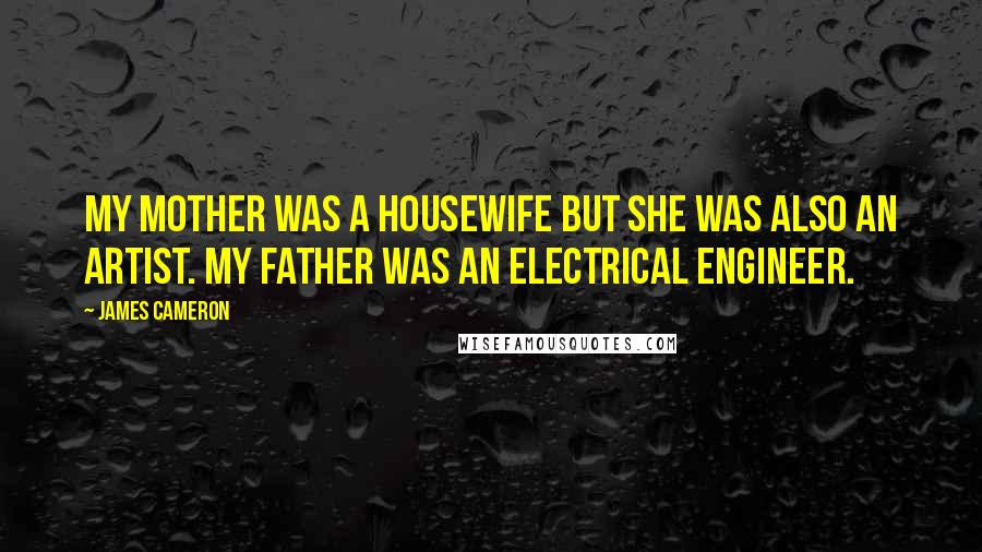 James Cameron Quotes: My mother was a housewife but she was also an artist. My father was an electrical engineer.