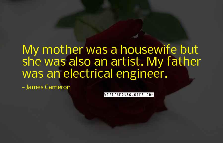 James Cameron Quotes: My mother was a housewife but she was also an artist. My father was an electrical engineer.