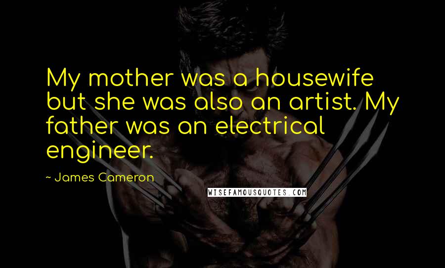 James Cameron Quotes: My mother was a housewife but she was also an artist. My father was an electrical engineer.