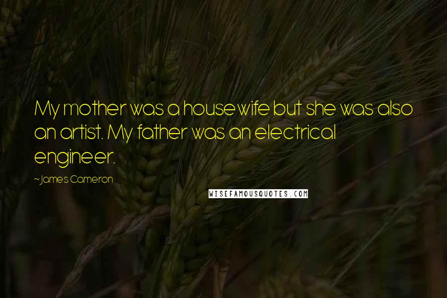 James Cameron Quotes: My mother was a housewife but she was also an artist. My father was an electrical engineer.