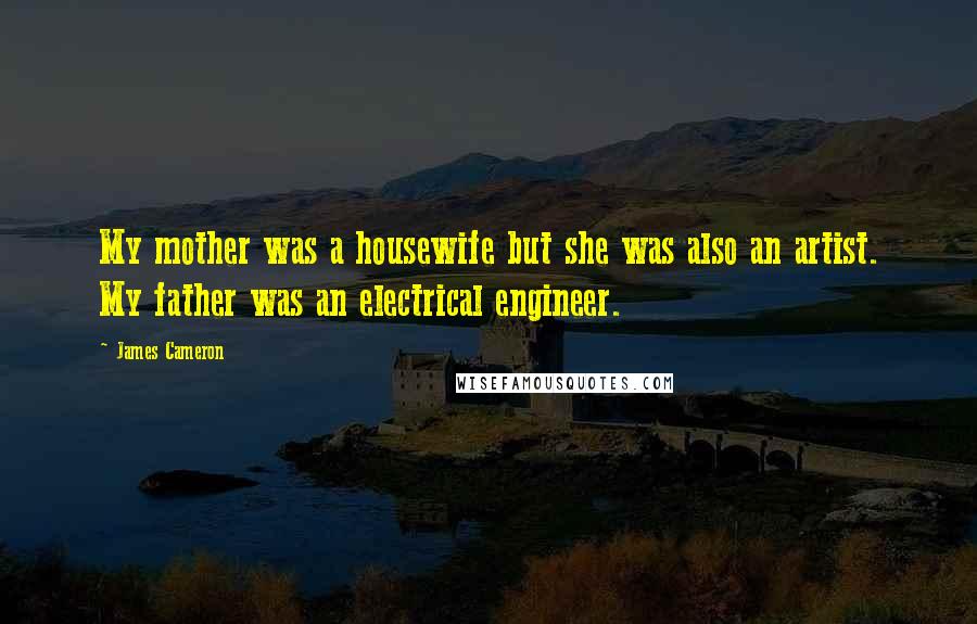 James Cameron Quotes: My mother was a housewife but she was also an artist. My father was an electrical engineer.