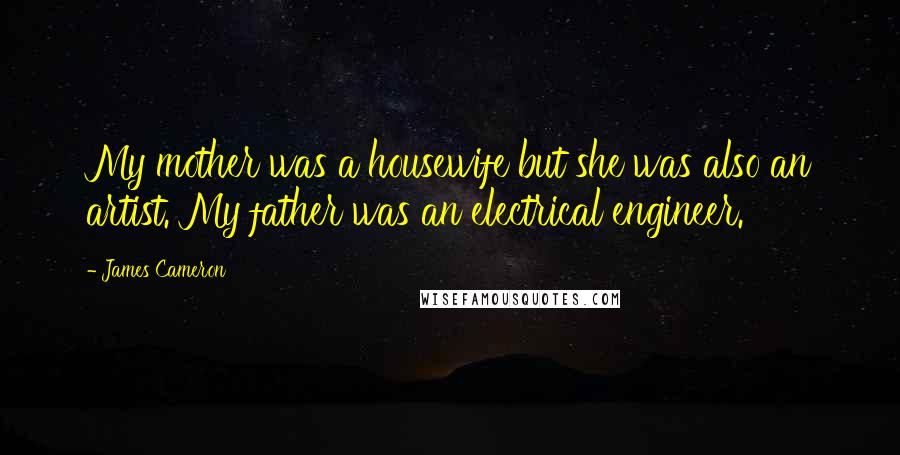 James Cameron Quotes: My mother was a housewife but she was also an artist. My father was an electrical engineer.