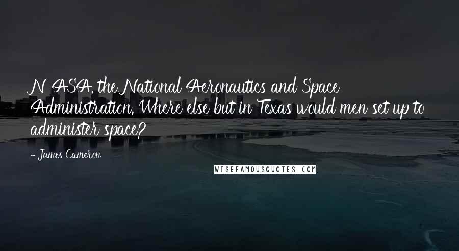 James Cameron Quotes: NASA, the National Aeronautics and Space Administration. Where else but in Texas would men set up to administer space?