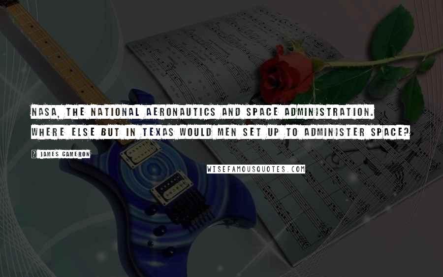 James Cameron Quotes: NASA, the National Aeronautics and Space Administration. Where else but in Texas would men set up to administer space?