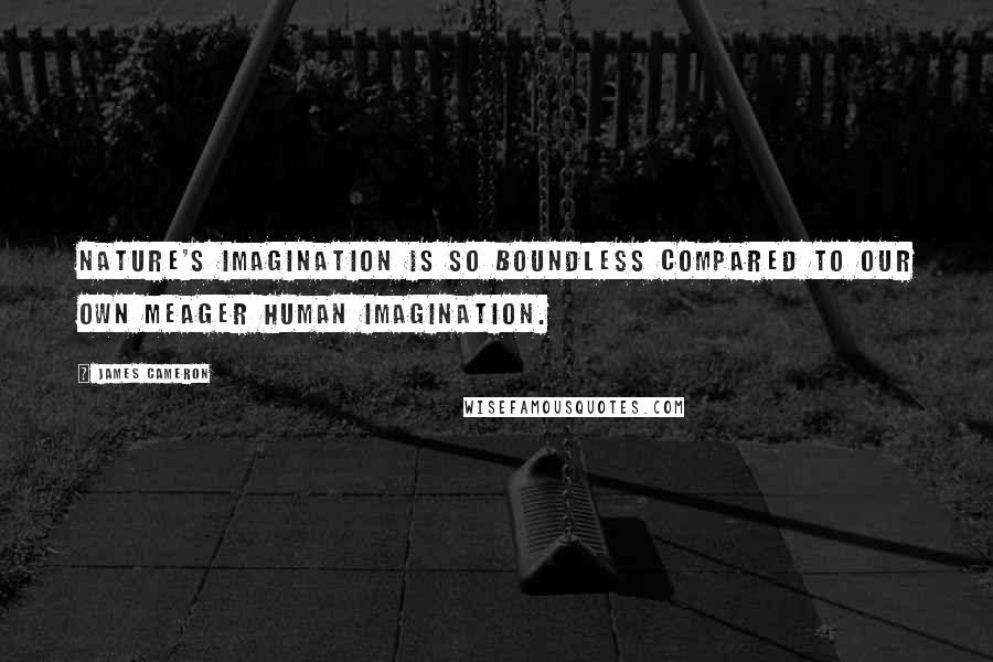 James Cameron Quotes: Nature's imagination is so boundless compared to our own meager human imagination.
