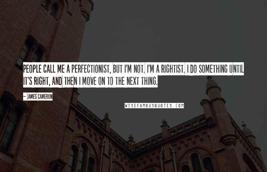 James Cameron Quotes: People call me a perfectionist, but I'm not. I'm a rightist. I do something until it's right, and then I move on to the next thing.