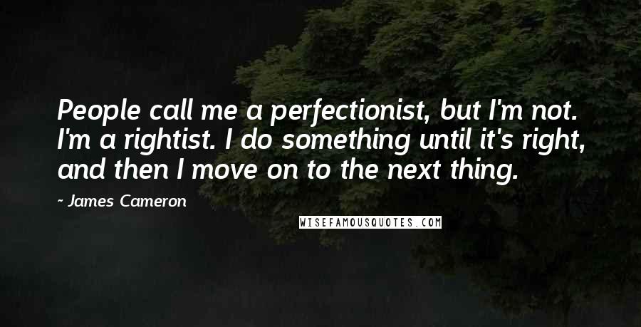 James Cameron Quotes: People call me a perfectionist, but I'm not. I'm a rightist. I do something until it's right, and then I move on to the next thing.