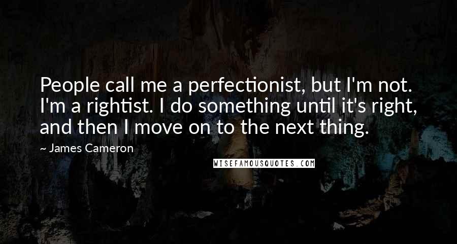 James Cameron Quotes: People call me a perfectionist, but I'm not. I'm a rightist. I do something until it's right, and then I move on to the next thing.