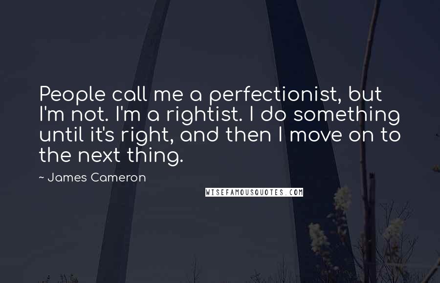 James Cameron Quotes: People call me a perfectionist, but I'm not. I'm a rightist. I do something until it's right, and then I move on to the next thing.