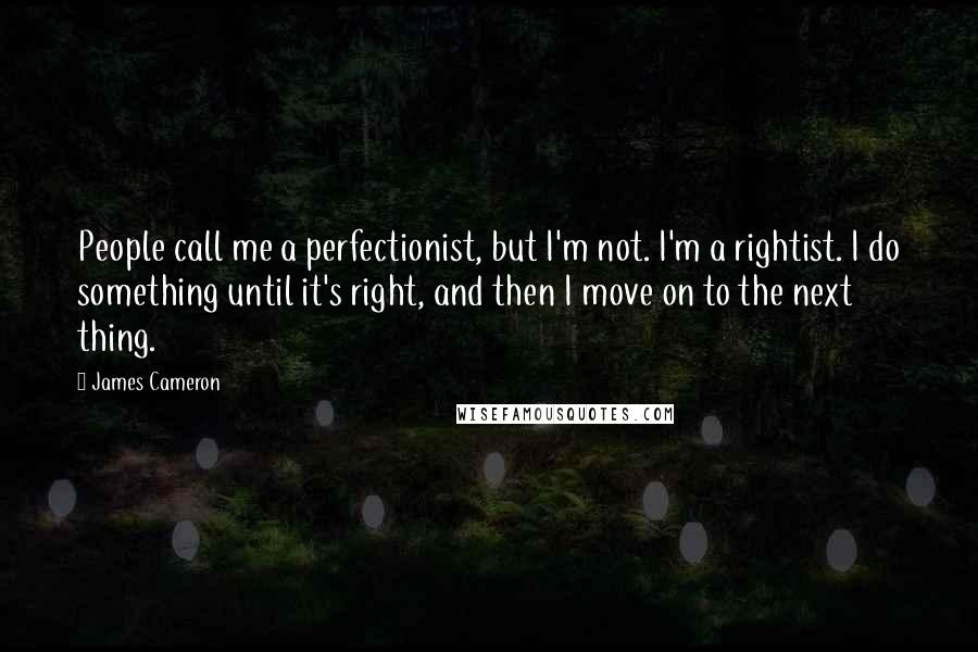 James Cameron Quotes: People call me a perfectionist, but I'm not. I'm a rightist. I do something until it's right, and then I move on to the next thing.