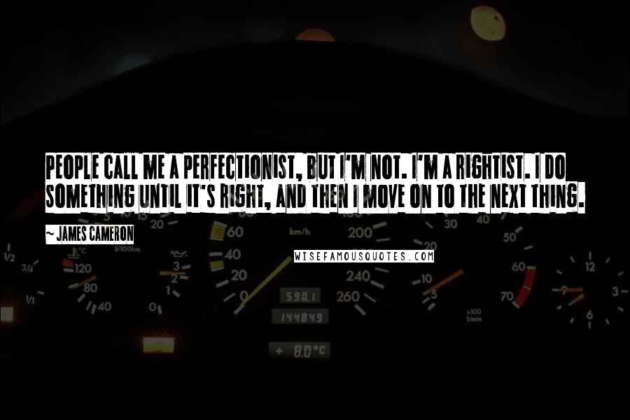 James Cameron Quotes: People call me a perfectionist, but I'm not. I'm a rightist. I do something until it's right, and then I move on to the next thing.