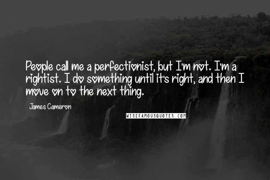 James Cameron Quotes: People call me a perfectionist, but I'm not. I'm a rightist. I do something until it's right, and then I move on to the next thing.